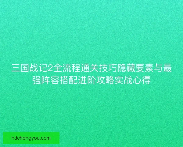 三国战记2全流程通关技巧隐藏要素与最强阵容搭配进阶攻略实战心得