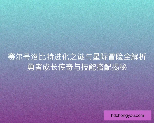 赛尔号洛比特进化之谜与星际冒险全解析勇者成长传奇与技能搭配揭秘