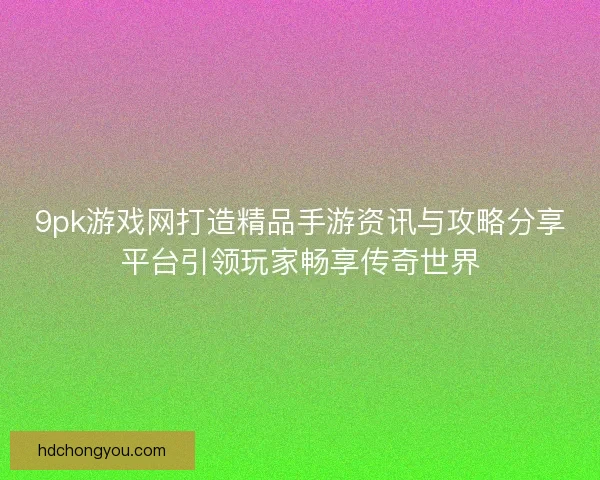 9pk游戏网打造精品手游资讯与攻略分享平台引领玩家畅享传奇世界