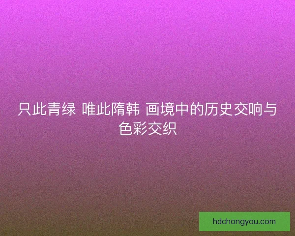 只此青绿 唯此隋韩 画境中的历史交响与色彩交织